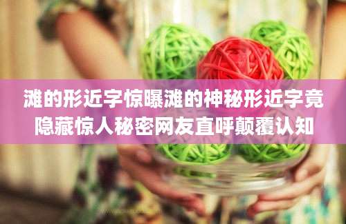 滩的形近字惊曝滩的神秘形近字竟隐藏惊人秘密网友直呼颠覆认知