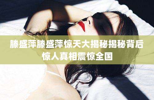 滕盛萍滕盛萍惊天大揭秘揭秘背后惊人真相震惊全国