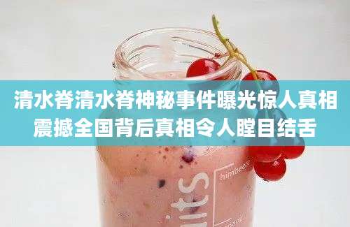清水脊清水脊神秘事件曝光惊人真相震撼全国背后真相令人瞠目结舌
