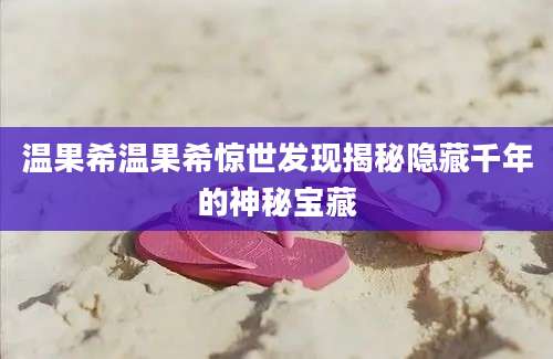 温果希温果希惊世发现揭秘隐藏千年的神秘宝藏