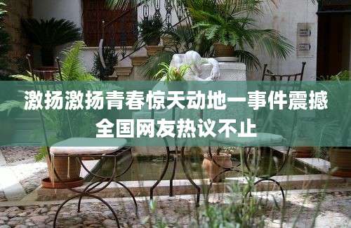 激扬激扬青春惊天动地一事件震撼全国网友热议不止