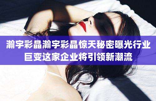 瀚宇彩晶瀚宇彩晶惊天秘密曝光行业巨变这家企业将引领新潮流