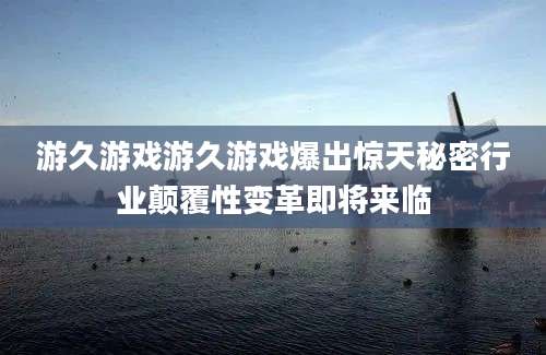 游久游戏游久游戏爆出惊天秘密行业颠覆性变革即将来临