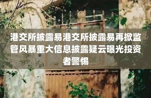港交所披露易港交所披露易再掀监管风暴重大信息披露疑云曝光投资者警惕