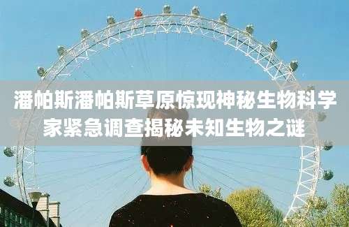 潘帕斯潘帕斯草原惊现神秘生物科学家紧急调查揭秘未知生物之谜