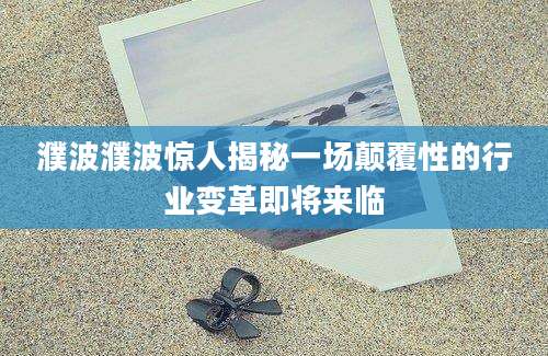 濮波濮波惊人揭秘一场颠覆性的行业变革即将来临