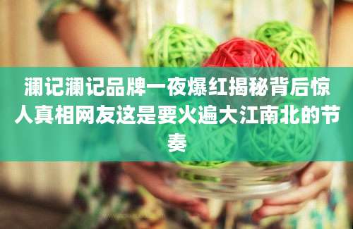 澜记澜记品牌一夜爆红揭秘背后惊人真相网友这是要火遍大江南北的节奏
