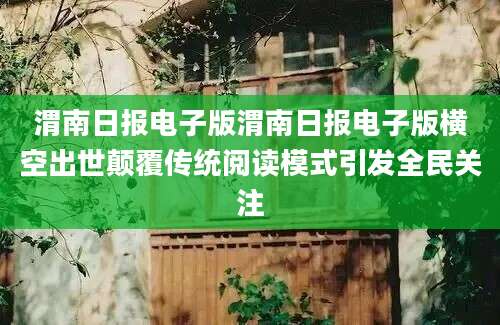 渭南日报电子版渭南日报电子版横空出世颠覆传统阅读模式引发全民关注
