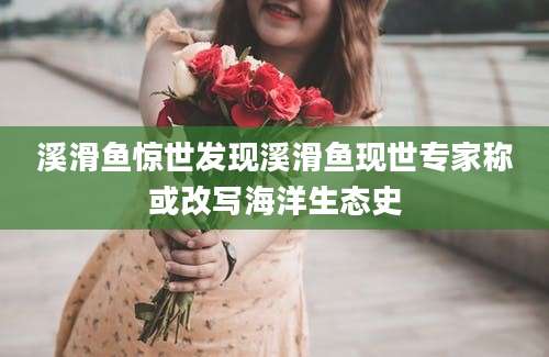 溪滑鱼惊世发现溪滑鱼现世专家称或改写海洋生态史