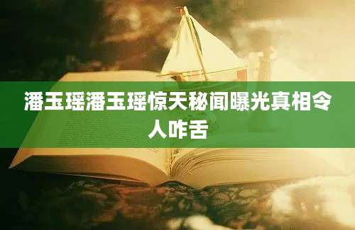 潘玉瑶潘玉瑶惊天秘闻曝光真相令人咋舌