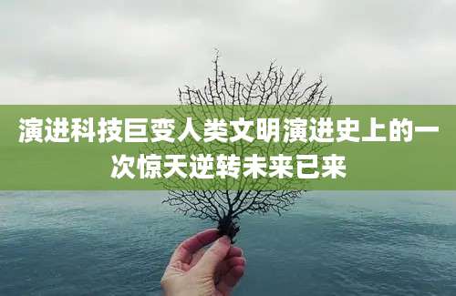 演进科技巨变人类文明演进史上的一次惊天逆转未来已来
