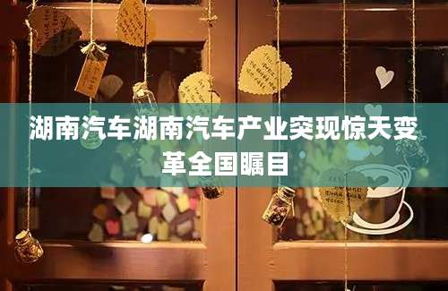 湖南汽车湖南汽车产业突现惊天变革全国瞩目