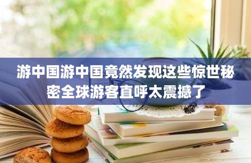 游中国游中国竟然发现这些惊世秘密全球游客直呼太震撼了