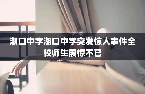 湖口中学湖口中学突发惊人事件全校师生震惊不已
