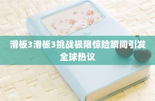 滑板3滑板3挑战极限惊险瞬间引发全球热议