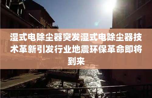 湿式电除尘器突发湿式电除尘器技术革新引发行业地震环保革命即将到来