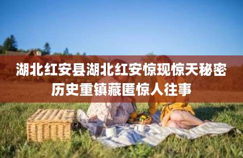 湖北红安县湖北红安惊现惊天秘密历史重镇藏匿惊人往事