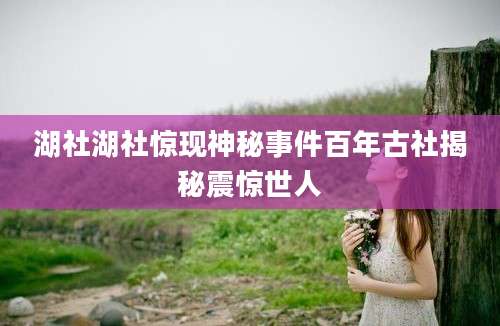 湖社湖社惊现神秘事件百年古社揭秘震惊世人