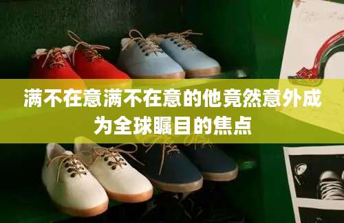 满不在意满不在意的他竟然意外成为全球瞩目的焦点