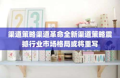渠道策略渠道革命全新渠道策略震撼行业市场格局或将重写