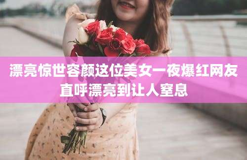 漂亮惊世容颜这位美女一夜爆红网友直呼漂亮到让人窒息