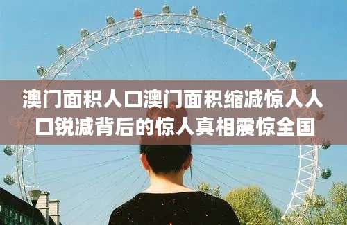 澳门面积人口澳门面积缩减惊人人口锐减背后的惊人真相震惊全国