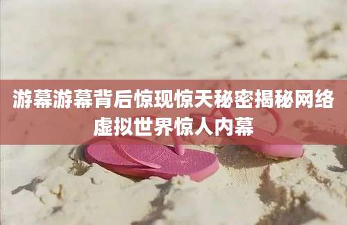 游幕游幕背后惊现惊天秘密揭秘网络虚拟世界惊人内幕