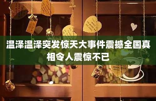 温泽温泽突发惊天大事件震撼全国真相令人震惊不已