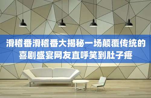 滑稽番滑稽番大揭秘一场颠覆传统的喜剧盛宴网友直呼笑到肚子疼