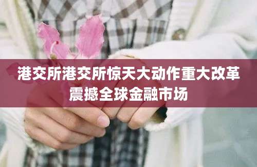港交所港交所惊天大动作重大改革震撼全球金融市场