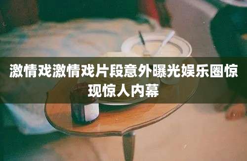 激情戏激情戏片段意外曝光娱乐圈惊现惊人内幕