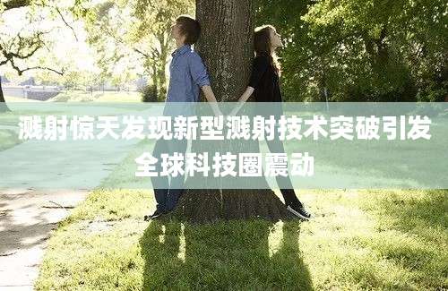溅射惊天发现新型溅射技术突破引发全球科技圈震动