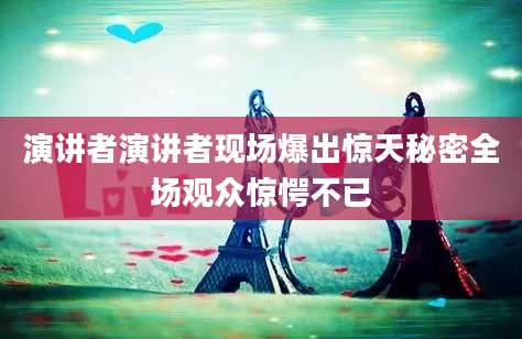 演讲者演讲者现场爆出惊天秘密全场观众惊愕不已