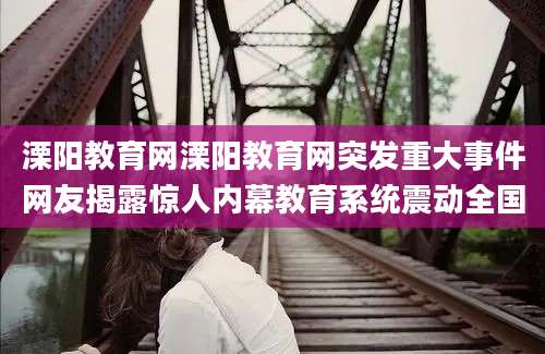 溧阳教育网溧阳教育网突发重大事件网友揭露惊人内幕教育系统震动全国