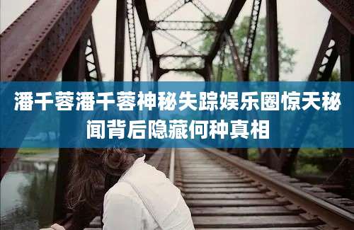 潘千蓉潘千蓉神秘失踪娱乐圈惊天秘闻背后隐藏何种真相