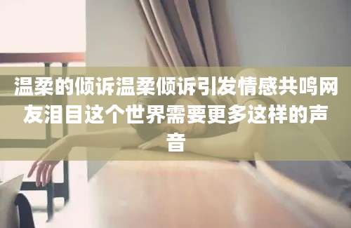 温柔的倾诉温柔倾诉引发情感共鸣网友泪目这个世界需要更多这样的声音