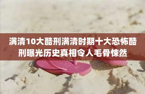 满清10大酷刑满清时期十大恐怖酷刑曝光历史真相令人毛骨悚然