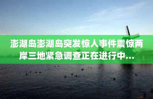 澎湖岛澎湖岛突发惊人事件震惊两岸三地紧急调查正在进行中...