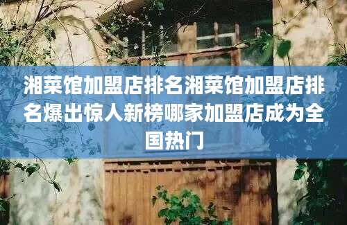 湘菜馆加盟店排名湘菜馆加盟店排名爆出惊人新榜哪家加盟店成为全国热门