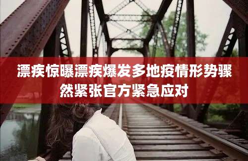 漂疾惊曝漂疾爆发多地疫情形势骤然紧张官方紧急应对