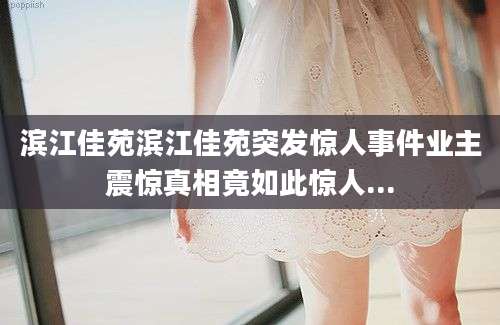 滨江佳苑滨江佳苑突发惊人事件业主震惊真相竟如此惊人...