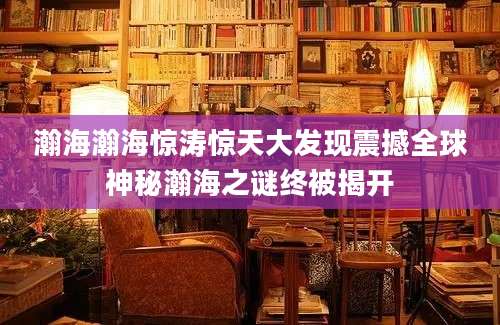 瀚海瀚海惊涛惊天大发现震撼全球神秘瀚海之谜终被揭开