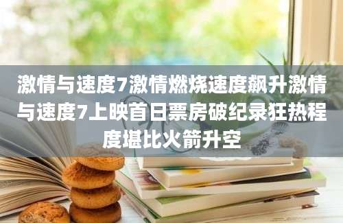 激情与速度7激情燃烧速度飙升激情与速度7上映首日票房破纪录狂热程度堪比火箭升空