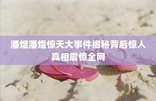 潘煜潘煜惊天大事件揭秘背后惊人真相震惊全网