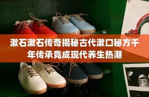 漱石漱石传奇揭秘古代漱口秘方千年传承竟成现代养生热潮