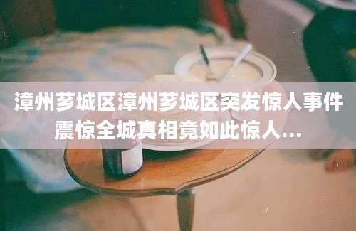 漳州芗城区漳州芗城区突发惊人事件震惊全城真相竟如此惊人...