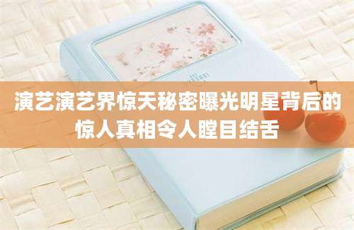 演艺演艺界惊天秘密曝光明星背后的惊人真相令人瞠目结舌