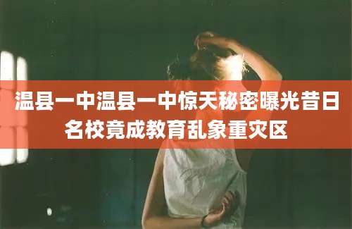 温县一中温县一中惊天秘密曝光昔日名校竟成教育乱象重灾区
