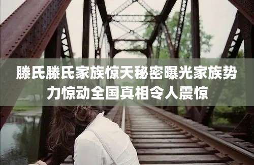 滕氏滕氏家族惊天秘密曝光家族势力惊动全国真相令人震惊