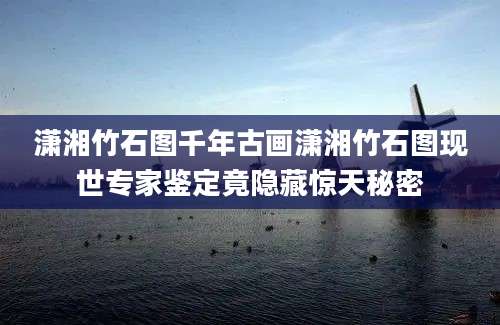 潇湘竹石图千年古画潇湘竹石图现世专家鉴定竟隐藏惊天秘密